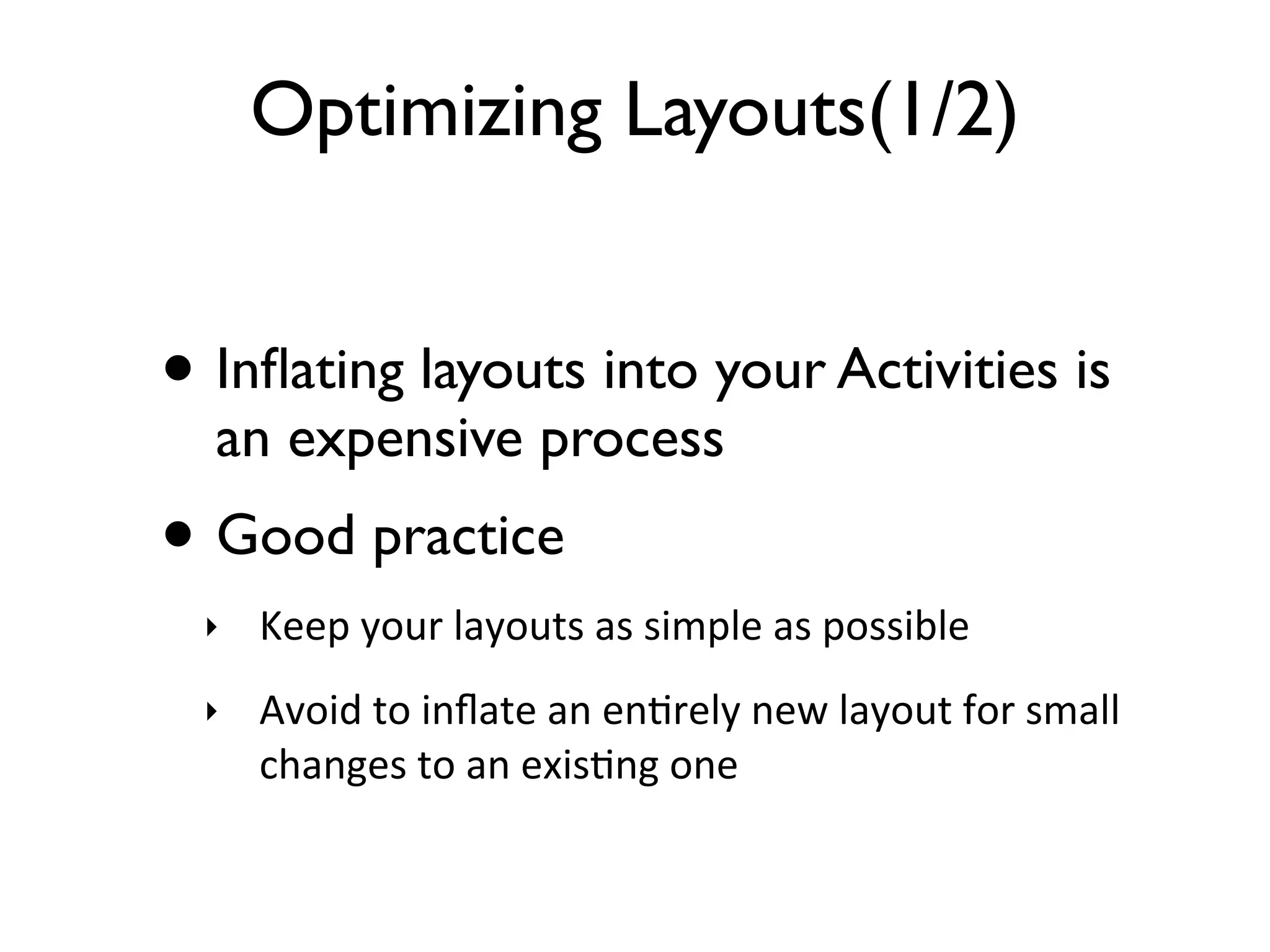 Optimizing Layouts(1/2) • Inﬂating layouts into your Activities is an expensive process • Good practice ‣ Keep  your  layouts  as  simple  as  possible ‣ Avoid  to  inﬂate  an  en>rely  new  layout  for  small   changes  to  an  exis>ng  one 