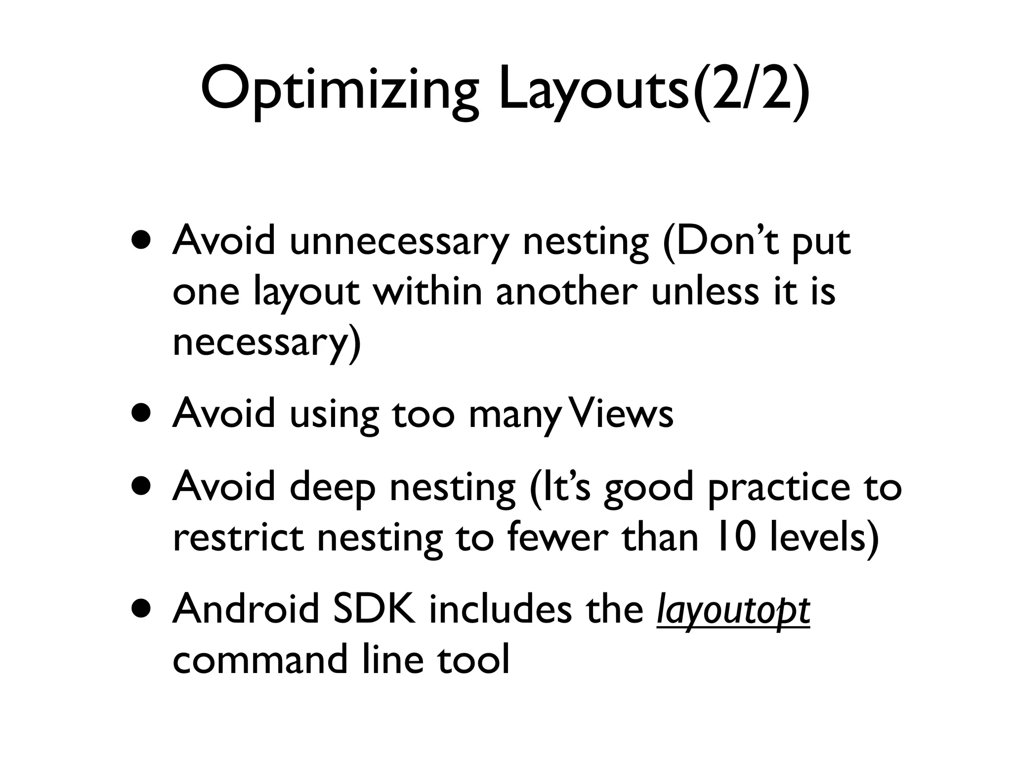 Optimizing Layouts(2/2) • Avoid unnecessary nesting (Don’t put one layout within another unless it is necessary) • Avoid using too many Views • Avoid deep nesting (It’s good practice to restrict nesting to fewer than 10 levels) • Android SDK includes the layoutopt command line tool 