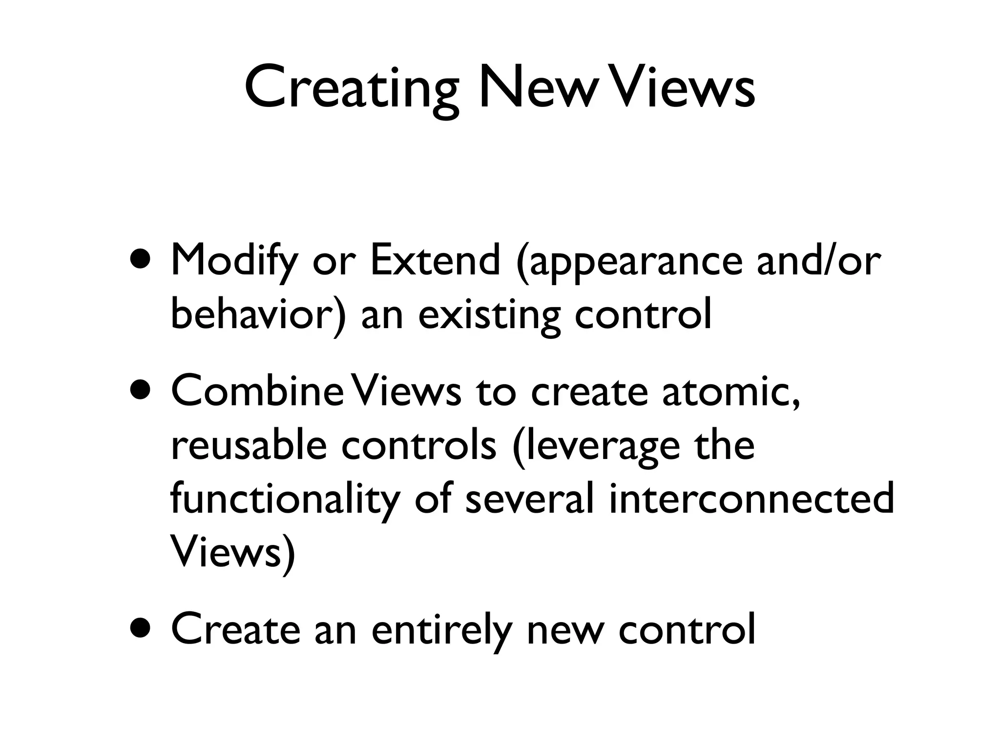 Creating New Views • Modify or Extend (appearance and/or behavior) an existing control • Combine Views to create atomic, reusable controls (leverage the functionality of several interconnected Views) • Create an entirely new control 