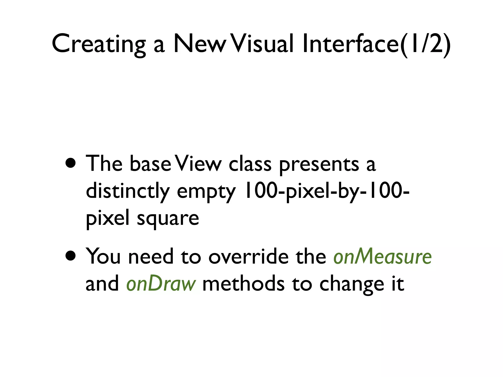 Creating a New Visual Interface(1/2) • The base View class presents a distinctly empty 100-pixel-by-100- pixel square • You need to override the onMeasure and onDraw methods to change it 