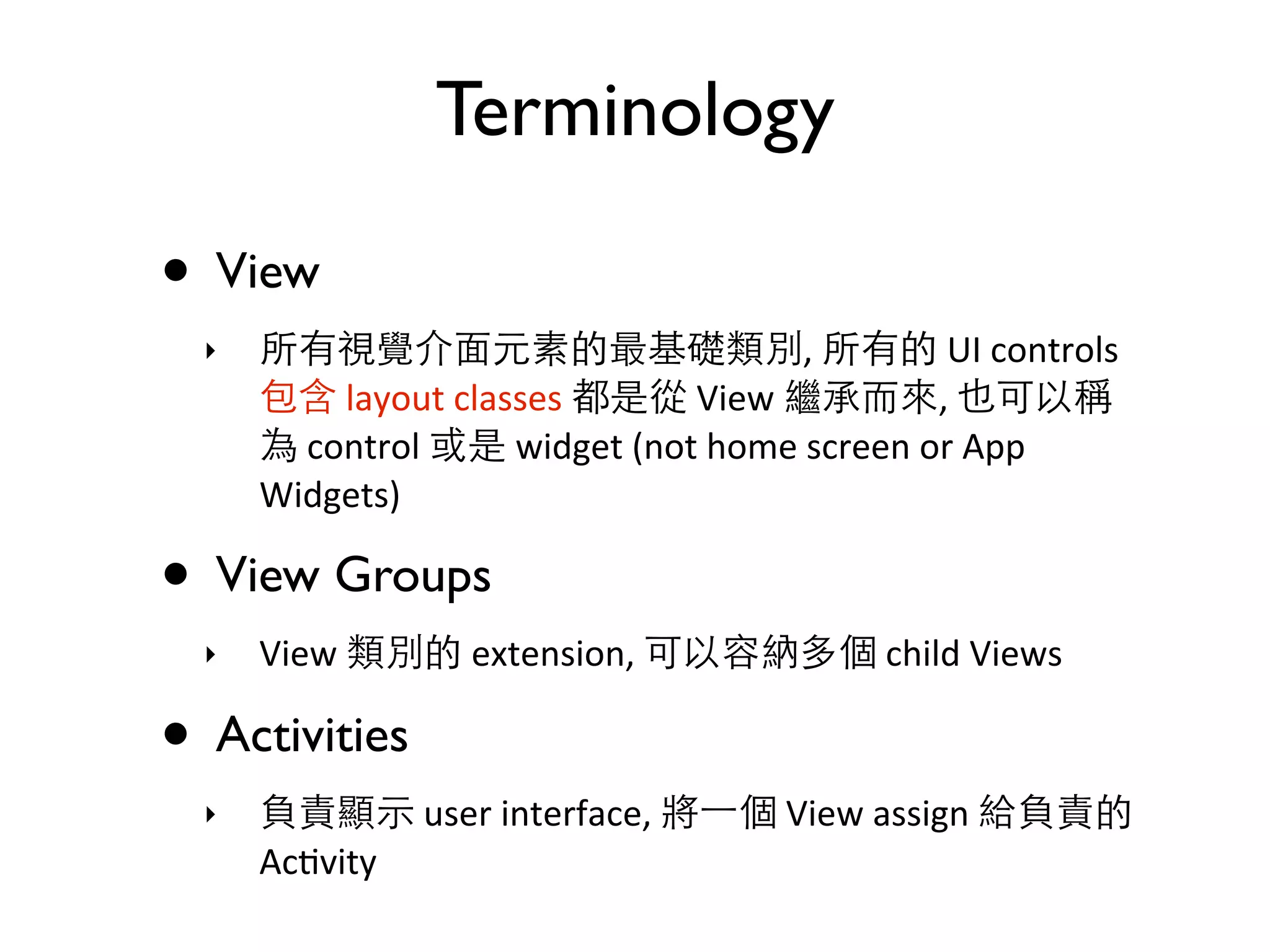 Terminology • View ‣ ,    UI  controls    layout  classes    View   ,    control    widget  (not  home  screen  or  App   Widgets) • View Groups ‣ View    extension,    child  Views • Activities ‣  user  interface,    View  assign     Ac>vity 