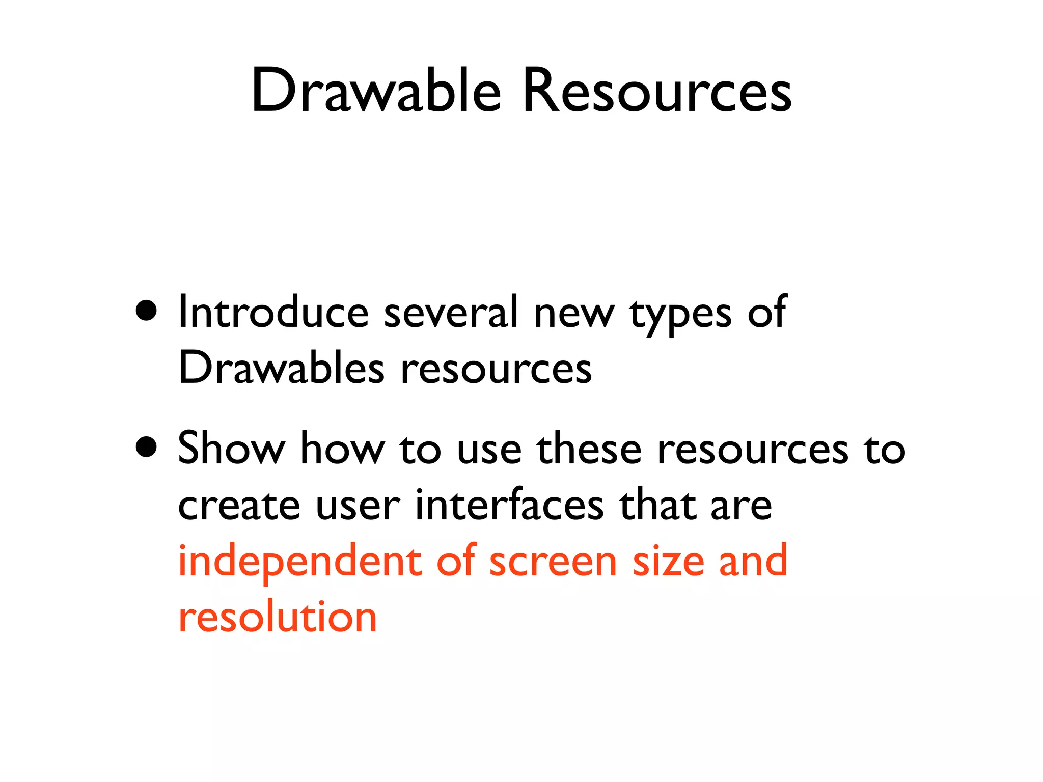 Drawable Resources • Introduce several new types of Drawables resources • Show how to use these resources to create user interfaces that are independent of screen size and resolution 