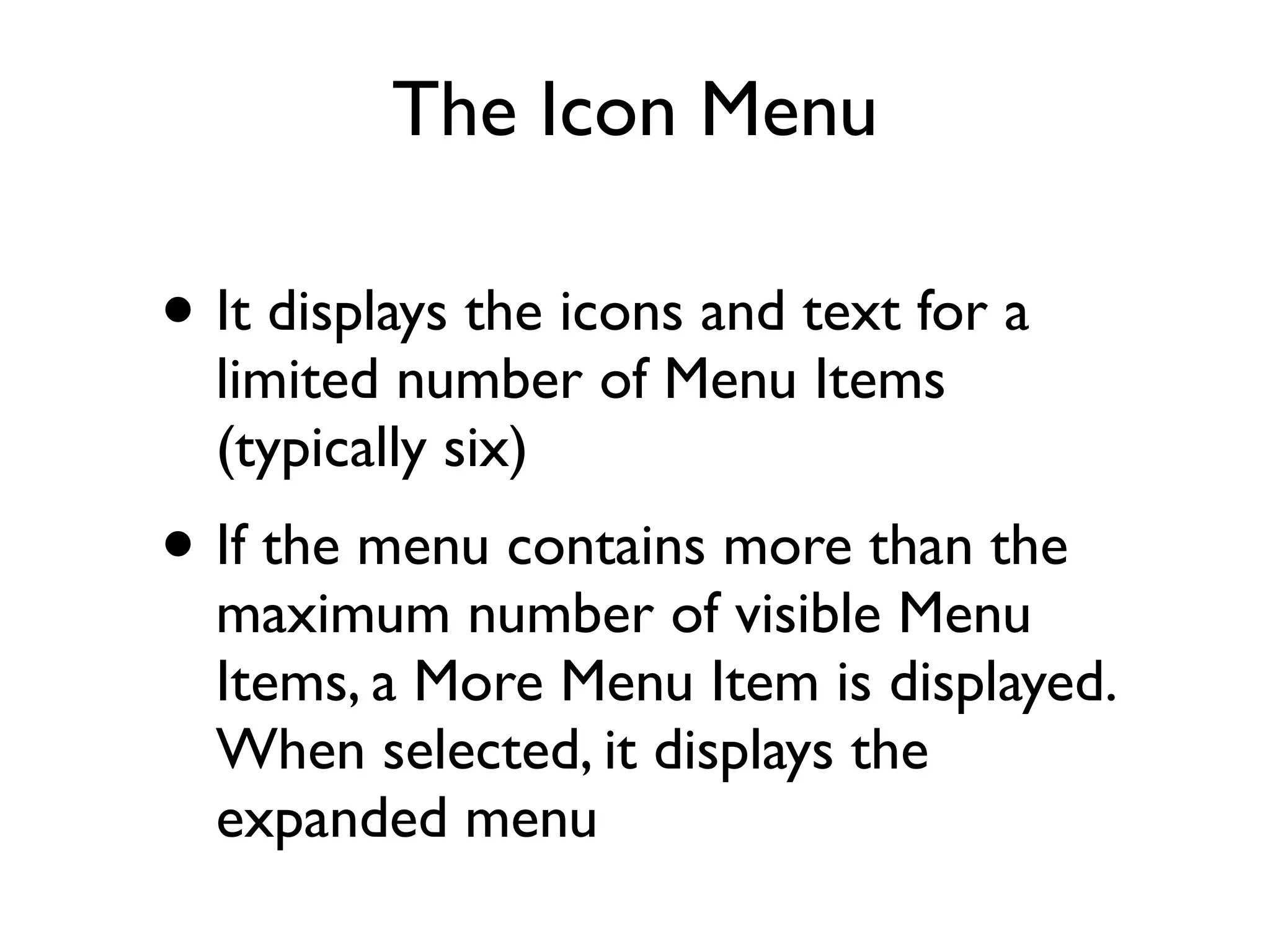 The Icon Menu • It displays the icons and text for a limited number of Menu Items (typically six) • If the menu contains more than the maximum number of visible Menu Items, a More Menu Item is displayed. When selected, it displays the expanded menu 
