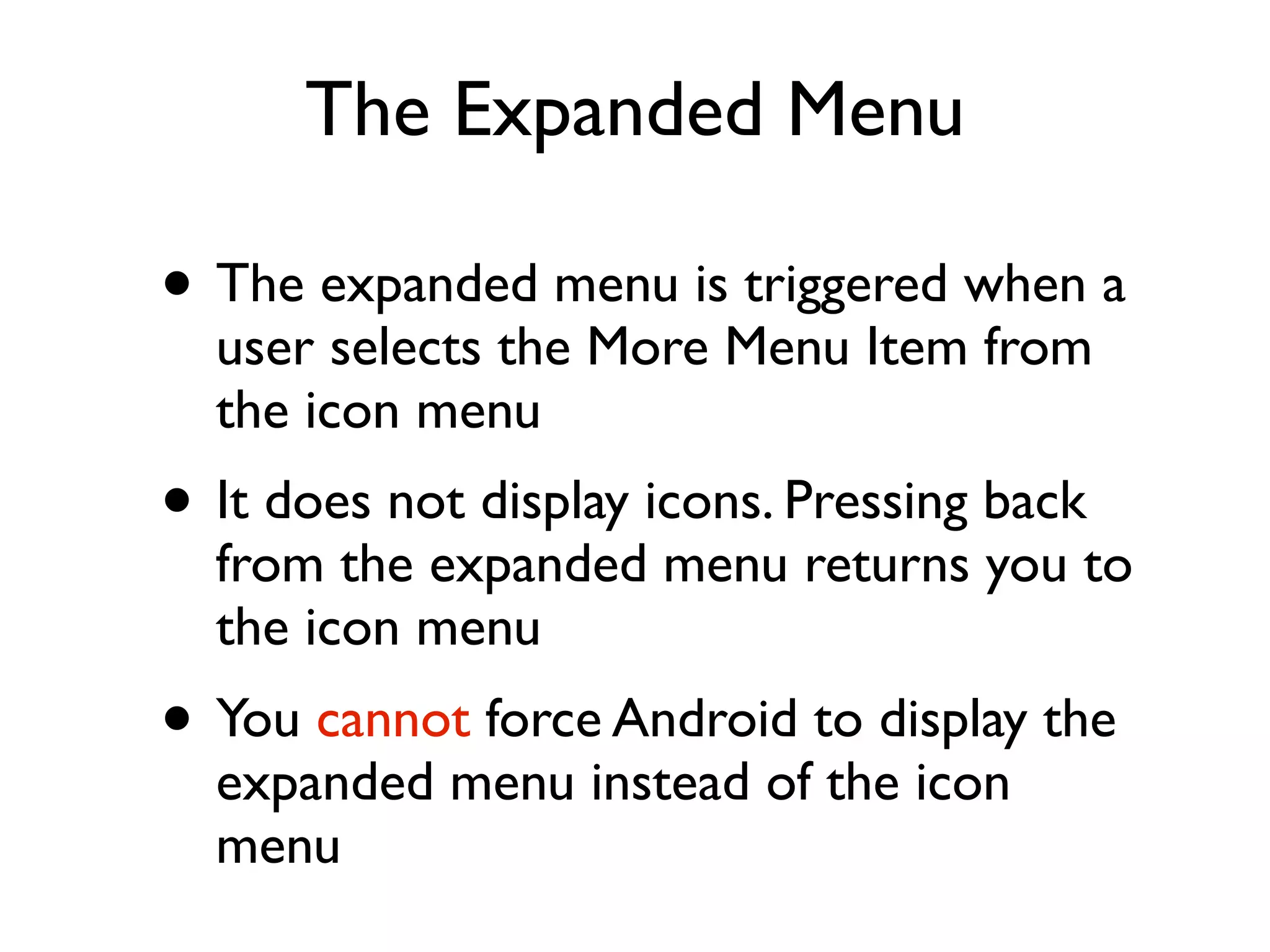 The Expanded Menu • The expanded menu is triggered when a user selects the More Menu Item from the icon menu • It does not display icons. Pressing back from the expanded menu returns you to the icon menu • You cannot force Android to display the expanded menu instead of the icon menu 