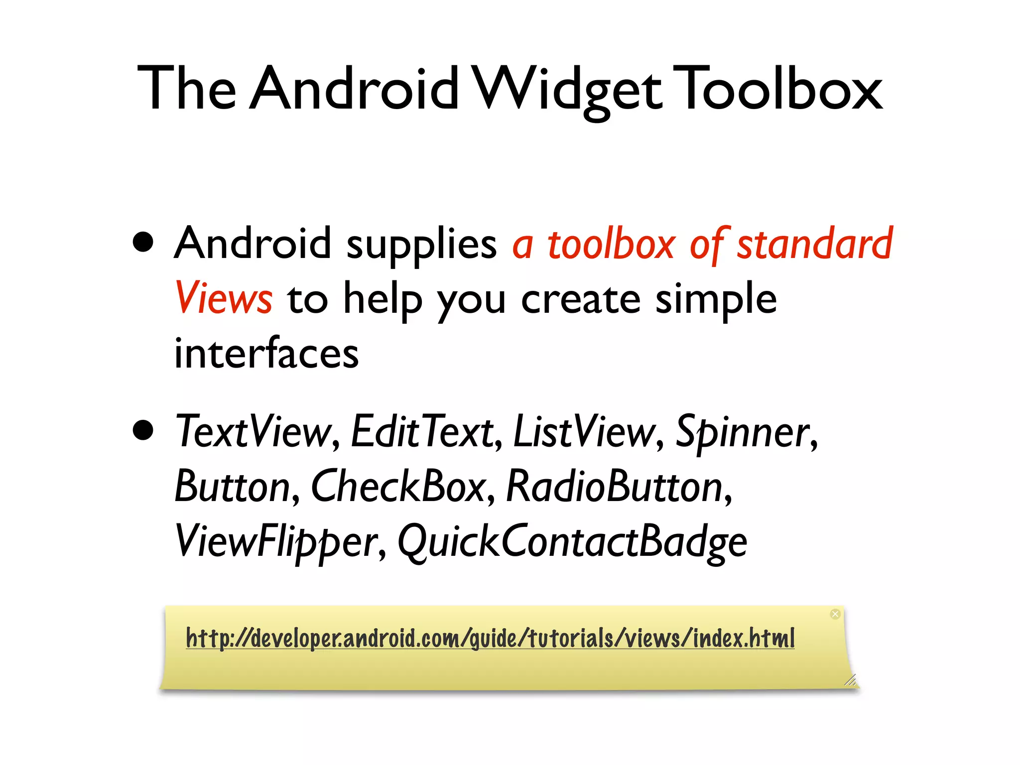 The Android Widget Toolbox • Android supplies a toolbox of standard Views to help you create simple interfaces • TextView, EditText, ListView, Spinner, Button, CheckBox, RadioButton, ViewFlipper, QuickContactBadge http://developer.android.com/guide/tutorials/views/index.html 