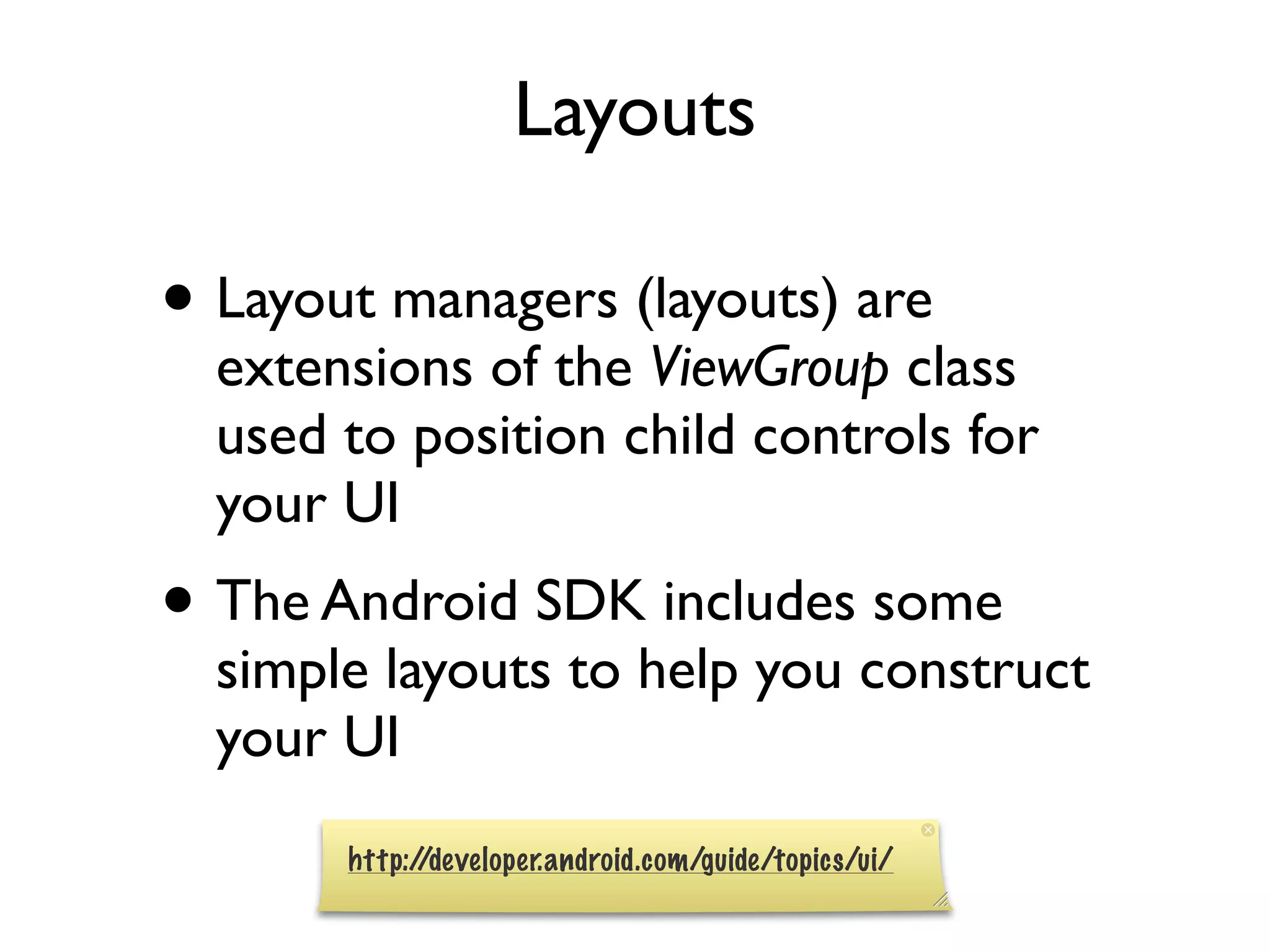 Layouts • Layout managers (layouts) are extensions of the ViewGroup class used to position child controls for your UI • The Android SDK includes some simple layouts to help you construct your UI http://developer.android.com/guide/topics/ui/ 