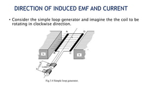 DIRECTION OF INDUCED EMF AND CURRENT
• Consider the simple loop generator and imagine the the coil to be
rotating in clockwise direction.
 
