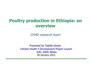 Poultry production in Ethiopia: an overview CH4D research team   Presented by Tadelle Dessie  Chicken Health 4 Development Project Launch ILRI, Addis Ababa   18 January 2011   