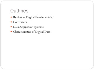 Outlines
 Review of Digital Fundamentals
 Converters
 DataAcquisition systems
 Characteristics of Digital Data
 