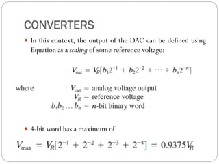 CONVERTERS
 In this context, the output of the DAC can be defined using
Equation as a scaling of some reference voltage:
 4-bit word has a maximum of
 