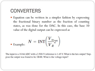 CONVERTERS
 Equation can be written in a simpler fashion by expressing
the fractional binary number as the fraction of counting
states, as was done for the DAC. In this case, the base 10
value of the digital output can be expressed as
 Example:
 