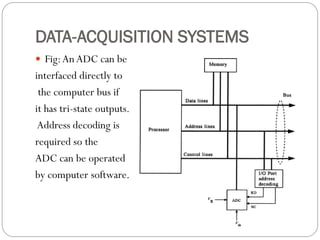DATA-ACQUISITION SYSTEMS
 Fig:An ADC can be
interfaced directly to
the computer bus if
it has tri-state outputs.
Address decoding is
required so the
ADC can be operated
by computer software.
 