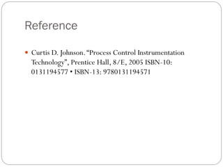 Reference
 Curtis D. Johnson.“Process Control Instrumentation
Technology”, Prentice Hall, 8/E, 2005 ISBN-10:
0131194577 • ISBN-13: 9780131194571
 