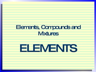Elements, Compounds and Mixtures ELEMENTS 