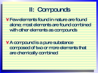 II:  Compounds Few elements found in nature are found alone; most elements are found combined with other elements as compounds A compound is a pure substance composed of two or more elements that are chemically combined 