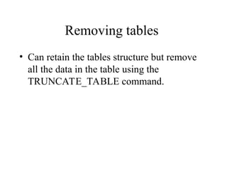 Removing tables
• Can retain the tables structure but remove
all the data in the table using the
TRUNCATE_TABLE command.
 