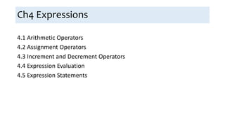 Ch4 Expressions
4.1 Arithmetic Operators
4.2 Assignment Operators
4.3 Increment and Decrement Operators
4.4 Expression Evaluation
4.5 Expression Statements
 