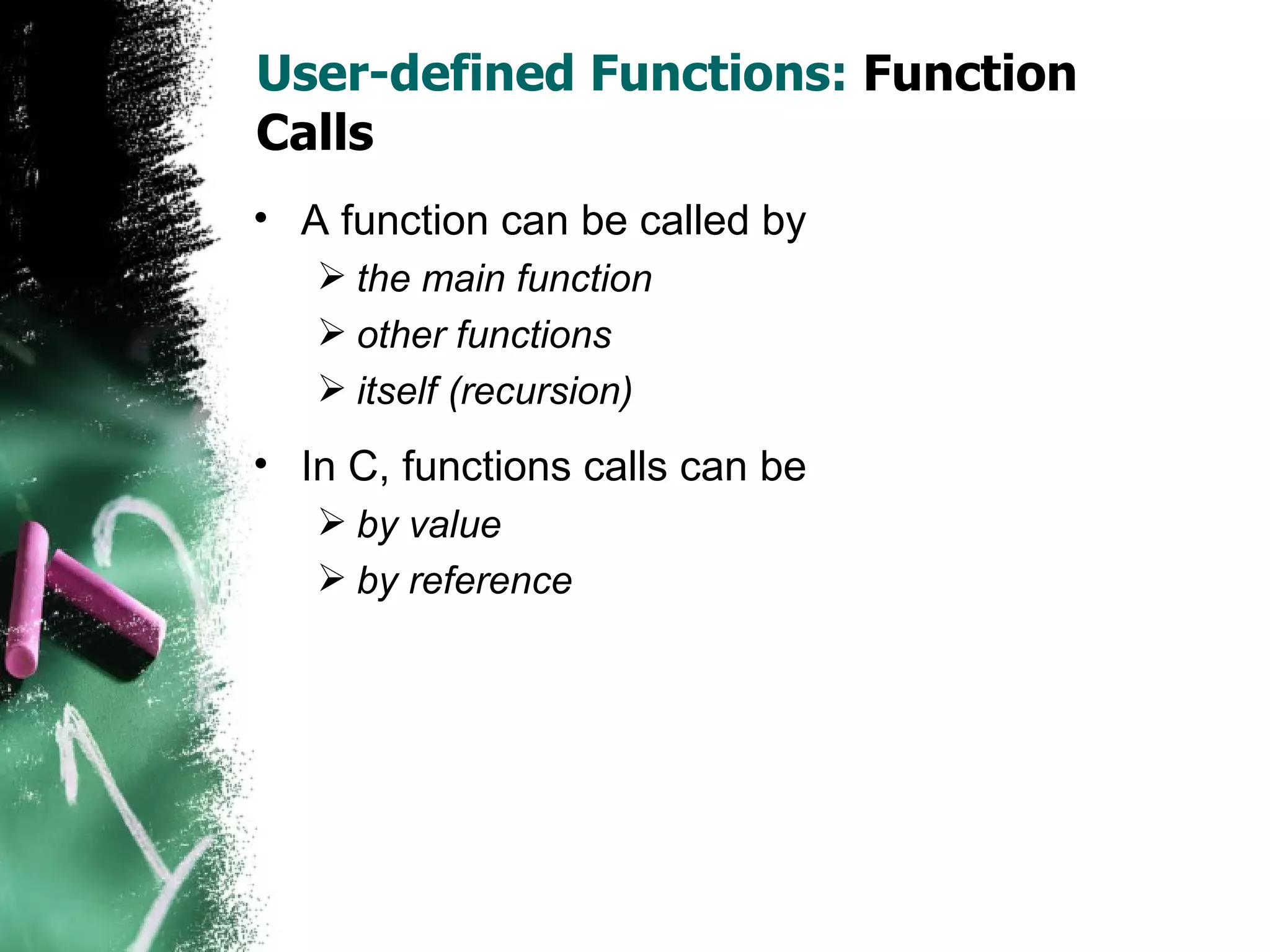 User-defined Functions:  Function Calls A function can be called by  the main function other functions itself (recursion) In C, functions calls can be by value by reference 