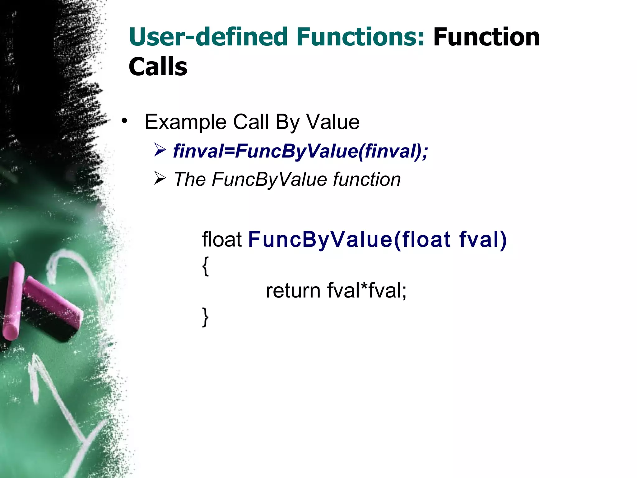 User-defined Functions:  Function Calls Example Call By Value finval=FuncByValue(finval);  The FuncByValue function float  FuncByValue(float fval) { return fval*fval; } 