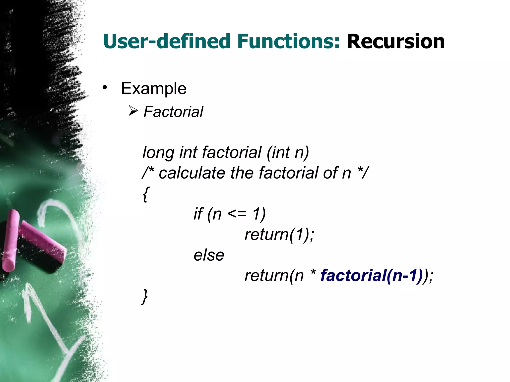 User-defined Functions:  Recursion Example Factorial long int factorial (int n) /* calculate the factorial of n */ { if (n <= 1) return(1); else return(n *  factorial(n-1) ); } 