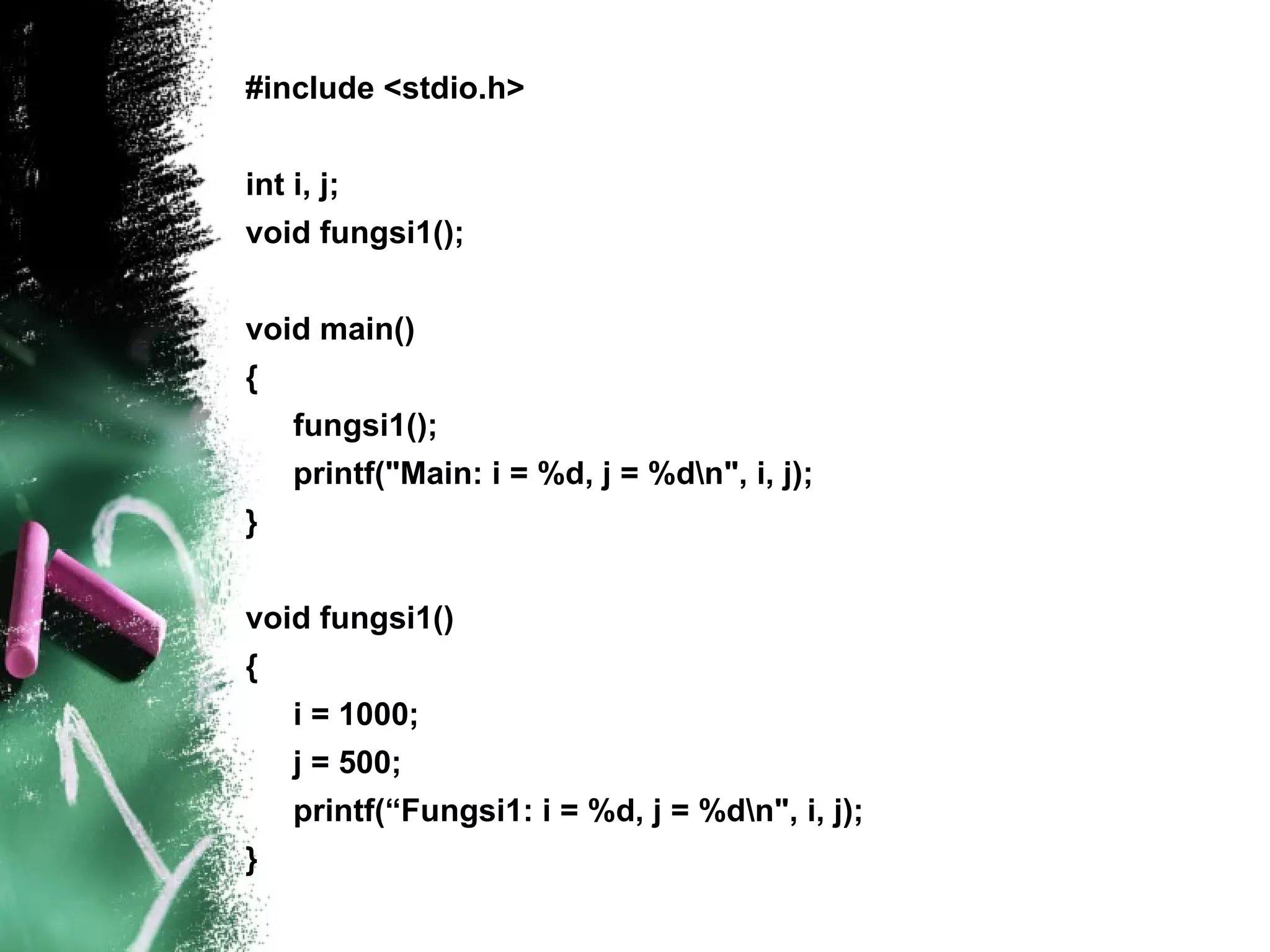 #include <stdio.h> int i, j; void fungsi1(); void main() { fungsi1(); printf(&quot;Main: i = %d, j = %d\n&quot;, i, j); } void fungsi1() { i = 1000; j = 500; printf(“Fungsi1: i = %d, j = %d\n&quot;, i, j); } 