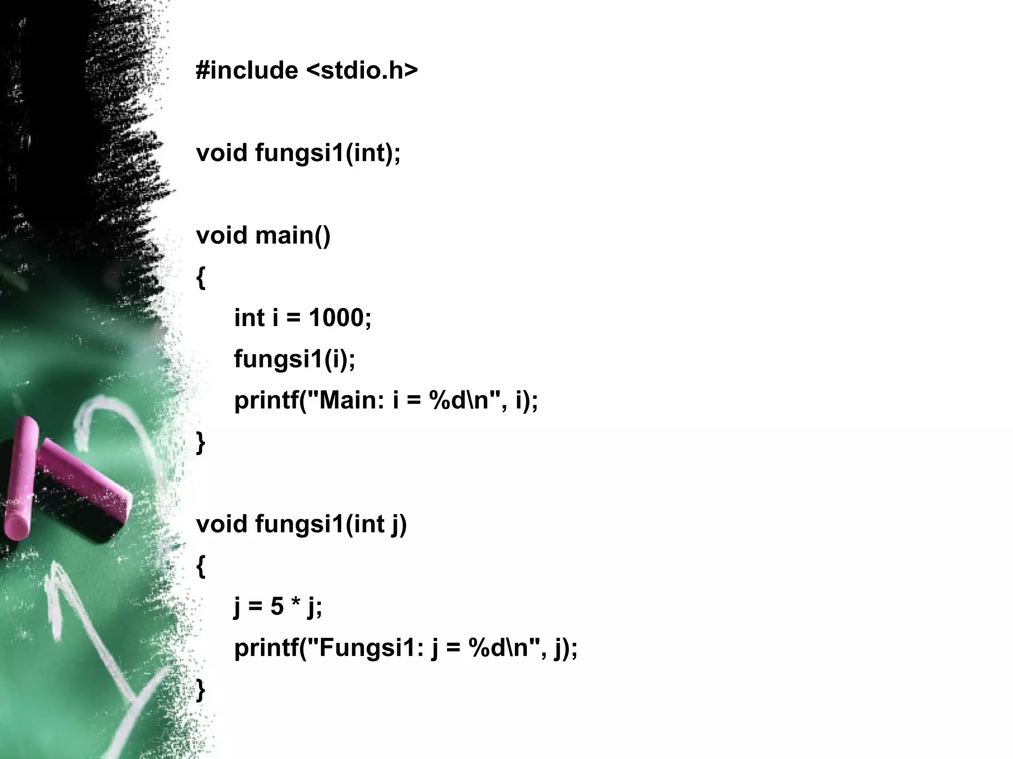 #include <stdio.h> void fungsi1(int); void main() { int i = 1000; fungsi1(i); printf(&quot;Main: i = %d\n&quot;, i); } void fungsi1(int j) { j = 5 * j; printf(&quot;Fungsi1: j = %d\n&quot;, j); } 