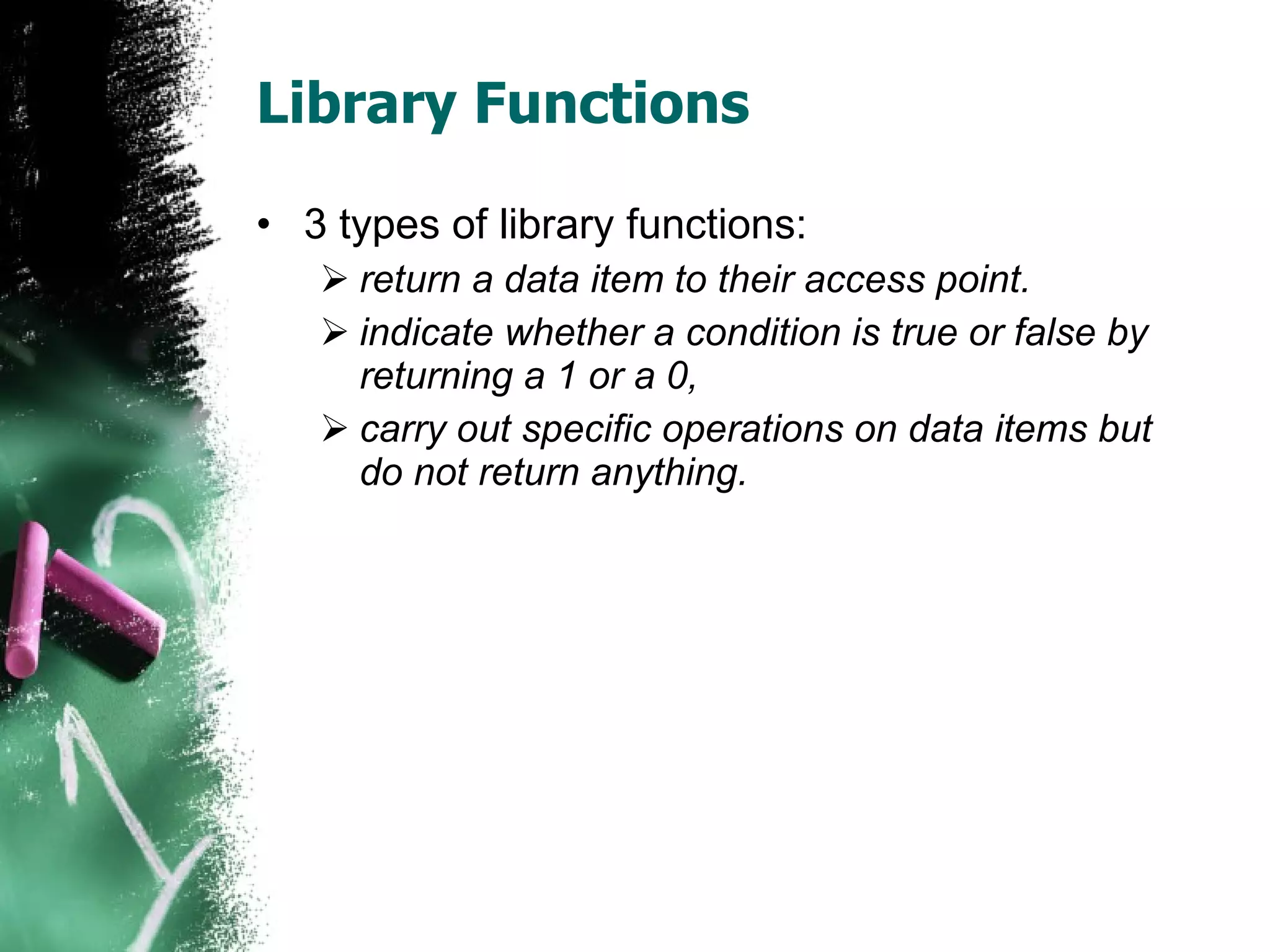 Library Functions 3 types of library functions: return a data item to their access point. indicate whether a condition is true or false by returning a 1 or a 0,  carry out specific operations on data items but do not return anything.  