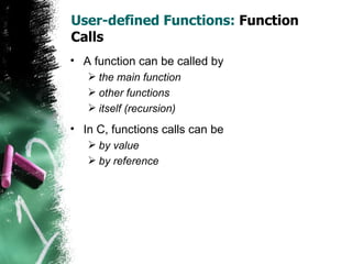 User-defined Functions:  Function Calls A function can be called by  the main function other functions itself (recursion) In C, functions calls can be by value by reference 