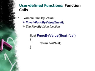 User-defined Functions:  Function Calls Example Call By Value finval=FuncByValue(finval);  The FuncByValue function float  FuncByValue(float fval) { return fval*fval; } 