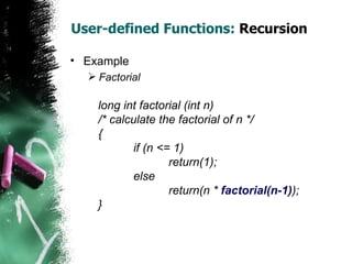 User-defined Functions:  Recursion Example Factorial long int factorial (int n) /* calculate the factorial of n */ { if (n <= 1) return(1); else return(n *  factorial(n-1) ); } 