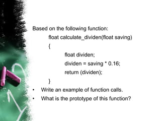 Based on the following function: float calculate_dividen(float saving) { float dividen; dividen = saving * 0.16; return (dividen); } Write an example of function calls. What is the prototype of this function? 