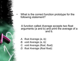 What is the correct function prototype for the following statement? A function called  Average  accepts two float arguments (a and b) and print the average of a and b. float Average (a, b); void Average (a, b); void Average (float, float); float Average (float float); 