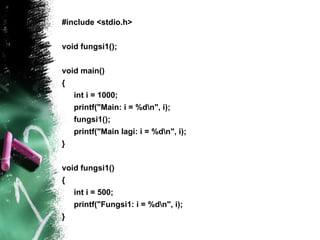 #include <stdio.h> void fungsi1(); void main() { int i = 1000; printf("Main: i = %d\n", i); fungsi1(); printf("Main lagi: i = %d\n", i); } void fungsi1() { int i = 500; printf("Fungsi1: i = %d\n", i); } 