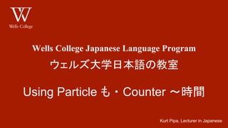 Wells College Japanese Language Program
ウェルズ大学日本語の教室
Using Particle も ・ Counter ～時間
Kurt Pipa, Lecturer in Japanese
 