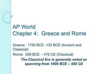 AP World
Chapter 4: Greece and Rome

Greece: 1750 BCE -133 BCE (Ancient and
Classical)
Rome: 509 BCE – 476 CE (Classical)
    The Classical Era is generally noted as
       spanning from 1000 BCE – 500 CE
 