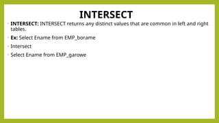 INTERSECT
• INTERSECT: INTERSECT returns any distinct values that are common in left and right
tables.
• Ex: Select Ename from EMP_borame
• Intersect
• Select Ename from EMP_garowe
 