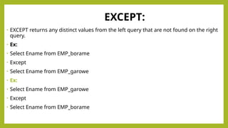 EXCEPT:
• EXCEPT returns any distinct values from the left query that are not found on the right
query.
• Ex:
• Select Ename from EMP_borame
• Except
• Select Ename from EMP_garowe
• Ex:
• Select Ename from EMP_garowe
• Except
• Select Ename from EMP_borame
 