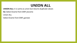 UNION ALL
• UNION ALL: it is same as union but returns duplicate values
• Ex: Select Ename from EMP_borame
• Union ALL
• Select Ename from EMP_garowe
 