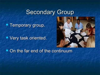 Secondary GroupSecondary Group
 Temporary group.Temporary group.
 Very task oriented.Very task oriented.
 On the far end of the continuumOn the far end of the continuum
 