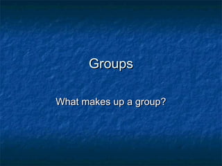 GroupsGroups
What makes up a group?What makes up a group?
 