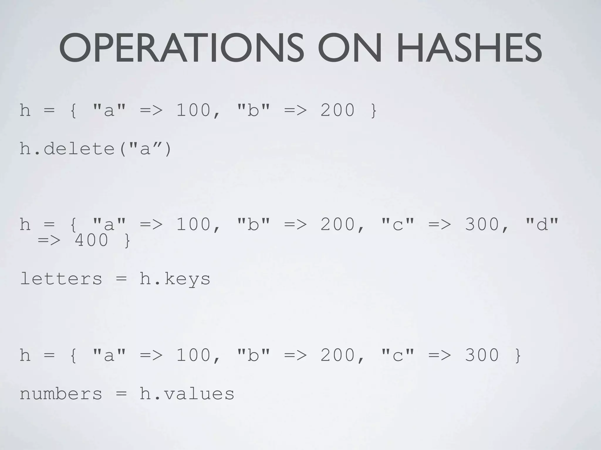 OPERATIONS ON HASHES
h = { "a" => 100, "b" => 200 }
h.delete("a”)


h = { "a" => 100, "b" => 200, "c" => 300, "d"
  => 400 }
letters = h.keys


h = { "a" => 100, "b" => 200, "c" => 300 }
numbers = h.values
 
