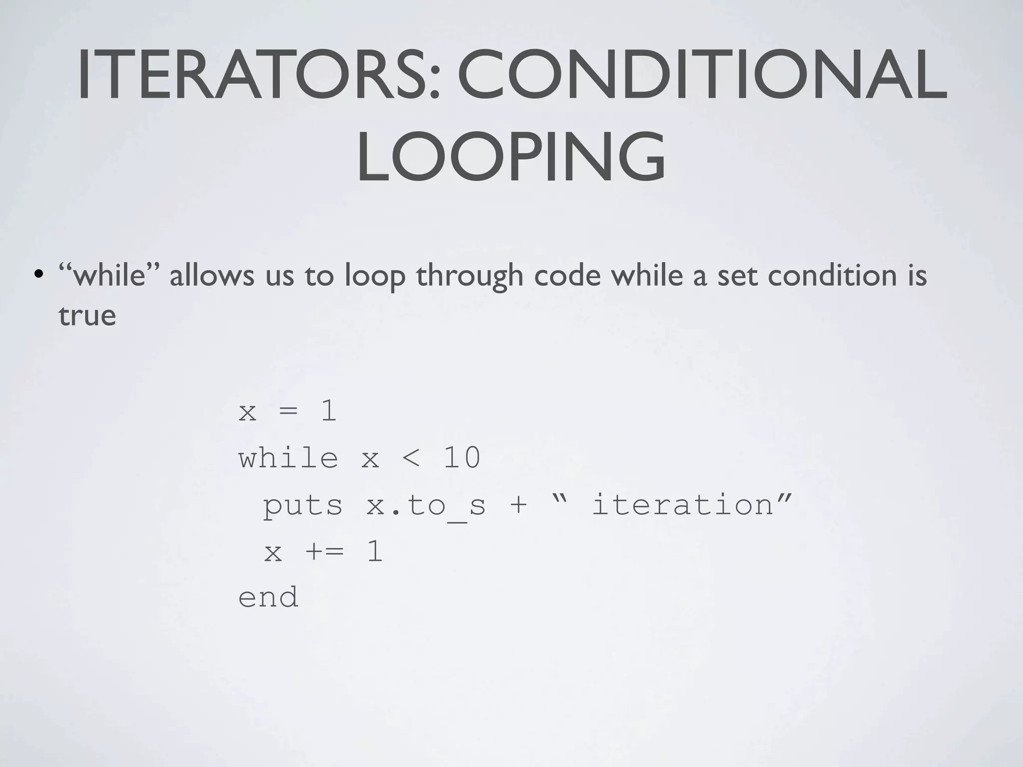 ITERATORS: CONDITIONAL
          LOOPING
• “while” allows us to loop through code while a set condition is
  true

              x = 1
              while x < 10
               puts x.to_s + “ iteration”
               x += 1
              end
 