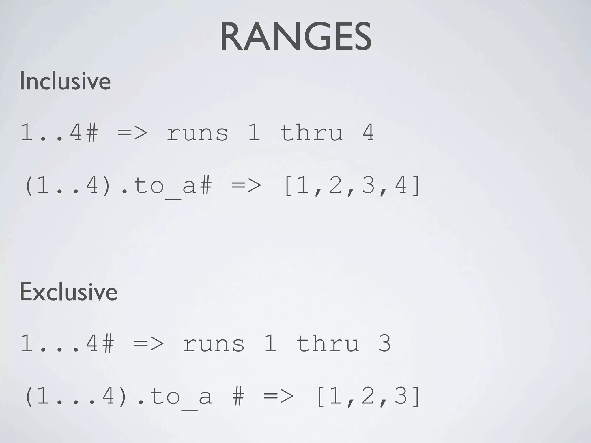 RANGES
Inclusive
1..4# => runs 1 thru 4
(1..4).to_a# => [1,2,3,4]


Exclusive
1...4# => runs 1 thru 3
(1...4).to_a # => [1,2,3]
 