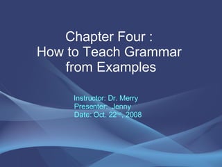 Chapter Four :  How to Teach Grammar  from Examples Instructor: Dr. Merry Presenter:  Jenny Date: Oct. 22 nd , 2008  