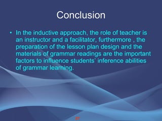 Conclusion In the inductive approach, the role of teacher is an instructor and a facilitator, furthermore , the preparation of the lesson plan design and the materials of grammar readings are the important factors to influence students’ inference abilities of grammar learning. 27 