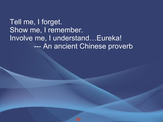 Tell me, I forget. Show me, I remember. Involve me, I understand…Eureka!   --- An ancient Chinese proverb 30 