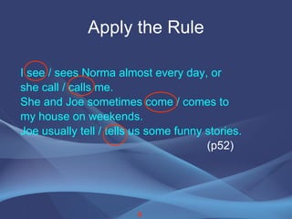 Apply the Rule I see / sees Norma almost every day, or she call / calls me.  She and Joe sometimes come / comes to  my house on weekends. Joe usually tell / tells us some funny stories. (p52) 4 