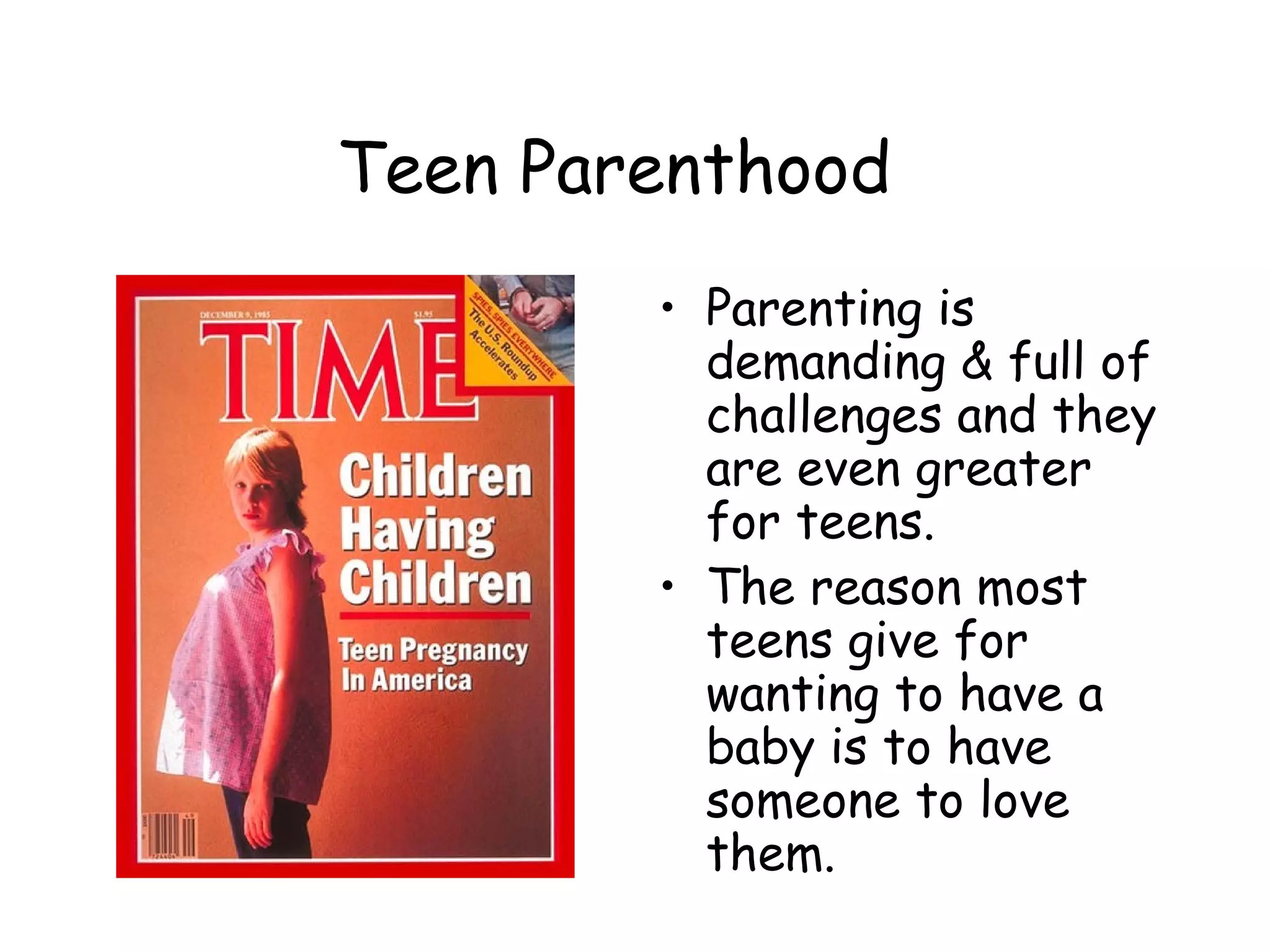 Teen Parenthood Parenting is demanding & full of challenges and they are even greater for teens. The reason most teens give for wanting to have a baby is to have someone to love them. 