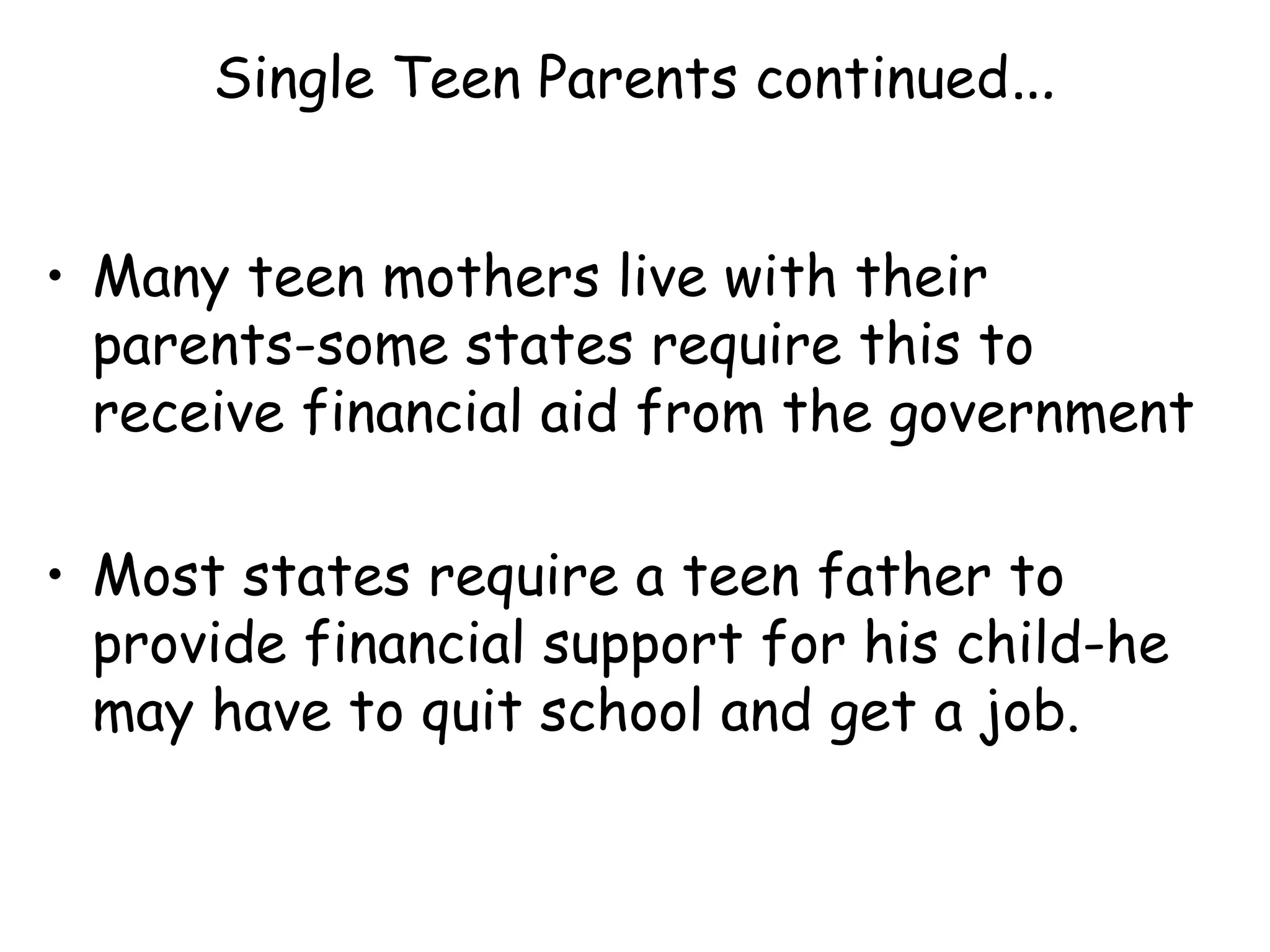 Single Teen Parents continued … Many teen mothers live with their parents-some states require this to receive financial aid from the government Most states require a teen father to provide financial support for his child-he may have to quit school and get a job. 