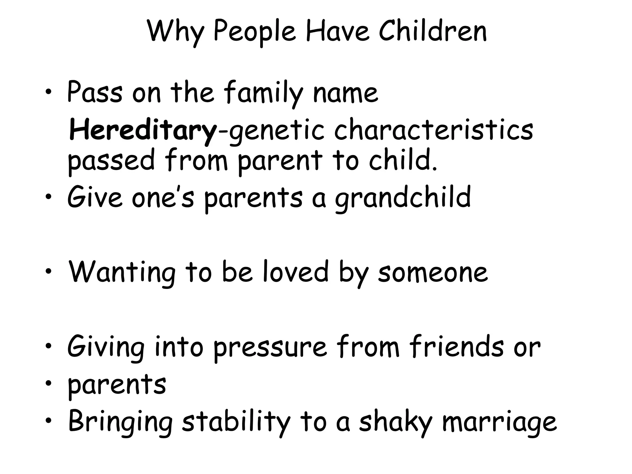 Why People Have Children Pass on the family name Hereditary -genetic characteristics passed from parent to child. Give one’s parents a grandchild Wanting to be loved by someone Giving into pressure from friends or  parents Bringing stability to a shaky marriage 
